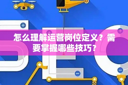 怎么理解运营岗位定义？需要掌握哪些技巧？